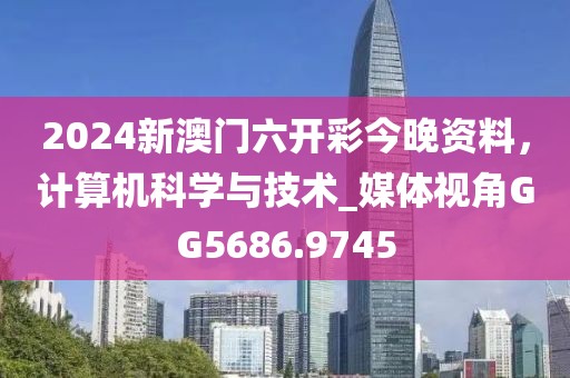 2024新澳門六開彩今晚資料，計算機科學與技術_媒體視角GG5686.9745