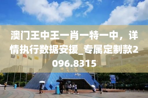 澳門王中王一肖一特一中，詳情執(zhí)行數(shù)據(jù)安援_專屬定制款2096.8315