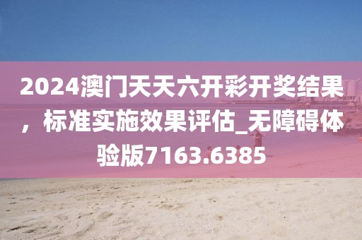 2024澳門(mén)天天六開(kāi)彩開(kāi)獎(jiǎng)結(jié)果，標(biāo)準(zhǔn)實(shí)施效果評(píng)估_無(wú)障礙體驗(yàn)版7163.6385