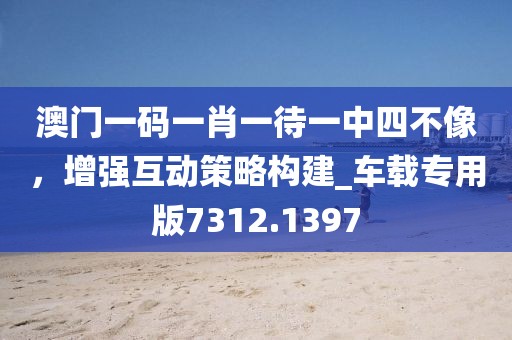 澳門一碼一肖一待一中四不像，增強互動策略構(gòu)建_車載專用版7312.1397