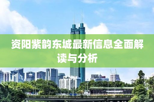資陽紫韻東城最新信息全面解讀與分析