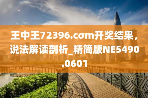 王中王72396.cσm開獎結(jié)果，說法解讀剖析_精簡版NE5490.0601