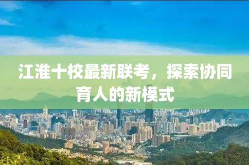 江淮十校最新聯(lián)考，探索協(xié)同育人的新模式