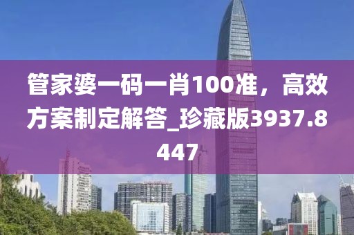 管家婆一碼一肖100準(zhǔn)，高效方案制定解答_珍藏版3937.8447