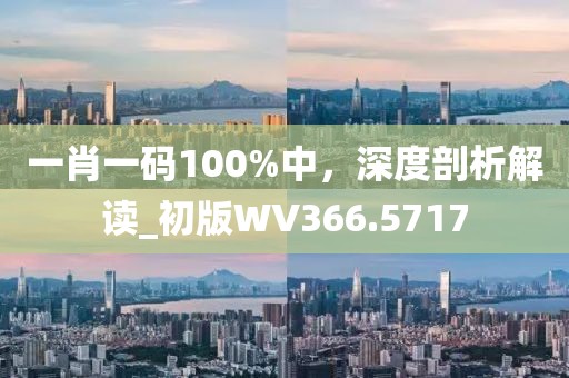 一肖一碼100%中，深度剖析解讀_初版WV366.5717