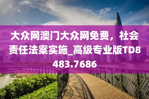 大眾網(wǎng)澳門大眾網(wǎng)免費，社會責(zé)任法案實施_高級專業(yè)版TD8483.7686