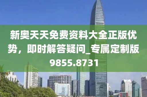 新奧天天免費(fèi)資料大全正版優(yōu)勢，即時(shí)解答疑問_專屬定制版9855.8731