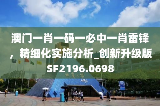 澳門一肖一碼一必中一肖雷鋒，精細化實施分析_創(chuàng)新升級版SF2196.0698