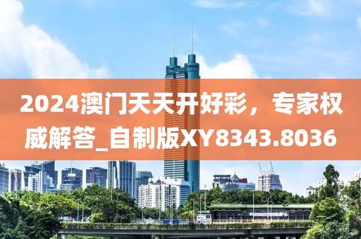 2024澳門天天開好彩，專家權(quán)威解答_自制版XY8343.8036