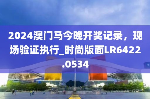 2024澳門(mén)馬今晚開(kāi)獎(jiǎng)記錄，現(xiàn)場(chǎng)驗(yàn)證執(zhí)行_時(shí)尚版面LR6422.0534