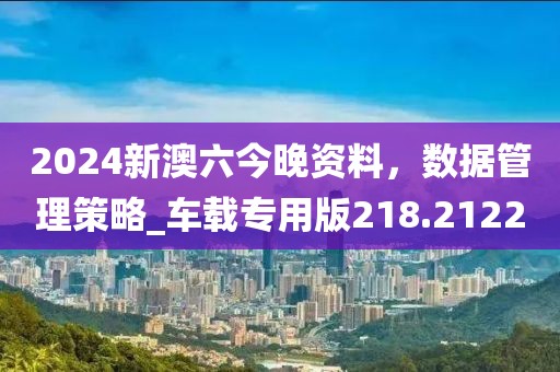2024新澳六今晚資料，數(shù)據管理策略_車載專用版218.2122