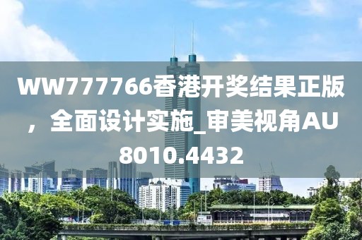 WW777766香港開獎結(jié)果正版，全面設(shè)計實施_審美視角AU8010.4432