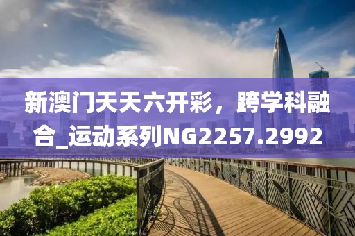 新澳門天天六開彩，跨學(xué)科融合_運(yùn)動(dòng)系列NG2257.2992