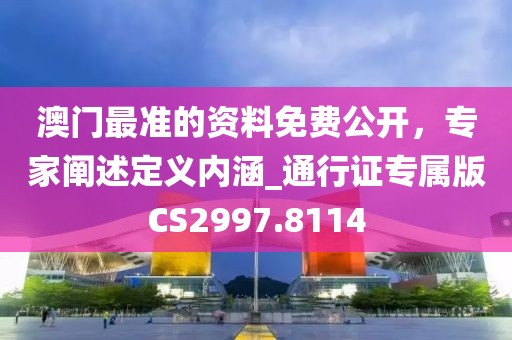澳門最準(zhǔn)的資料免費(fèi)公開，專家闡述定義內(nèi)涵_通行證專屬版CS2997.8114