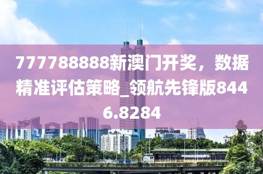777788888新澳門開獎，數據精準評估策略_領航先鋒版8446.8284