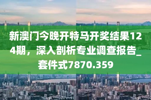 新澳門今晚開特馬開獎結(jié)果124期，深入剖析專業(yè)調(diào)查報告_套件式7870.359