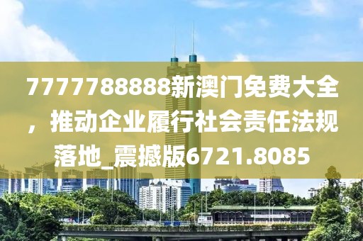 7777788888新澳門免費(fèi)大全，推動(dòng)企業(yè)履行社會(huì)責(zé)任法規(guī)落地_震撼版6721.8085