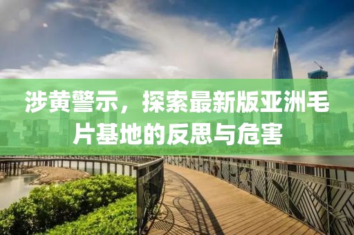 涉黃警示，探索最新版亞洲毛片基地的反思與危害