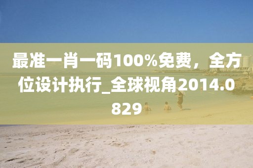 最準一肖一碼100%免費，全方位設計執(zhí)行_全球視角2014.0829