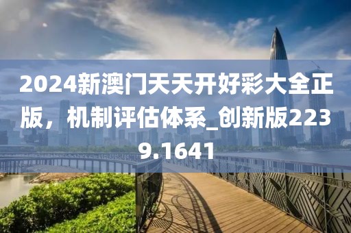 2024新澳門天天開好彩大全正版，機(jī)制評(píng)估體系_創(chuàng)新版2239.1641