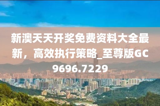 新澳天天開獎(jiǎng)免費(fèi)資料大全最新，高效執(zhí)行策略_至尊版GC9696.7229