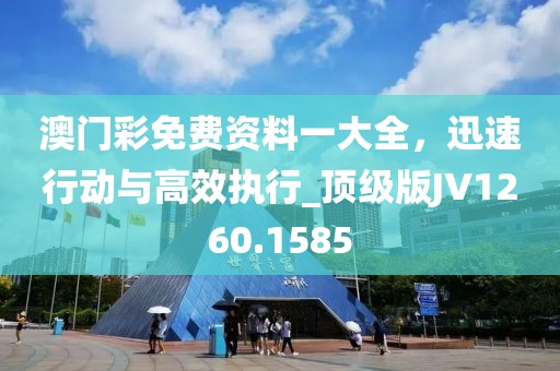 澳門彩免費(fèi)資料一大全，迅速行動(dòng)與高效執(zhí)行_頂級(jí)版JV1260.1585
