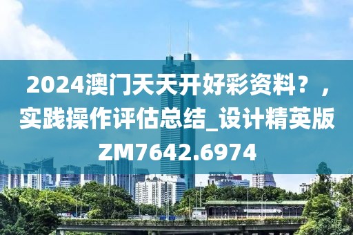 2024澳門天天開好彩資料？，實(shí)踐操作評估總結(jié)_設(shè)計精英版ZM7642.6974