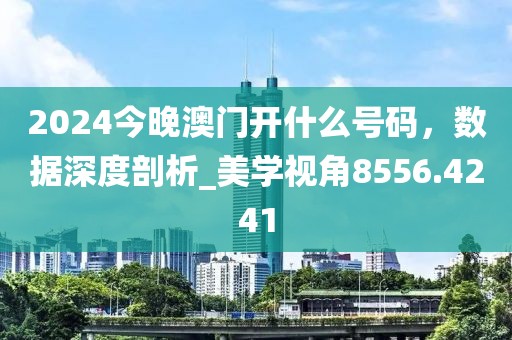 2024今晚澳門開什么號碼，數(shù)據(jù)深度剖析_美學(xué)視角8556.4241