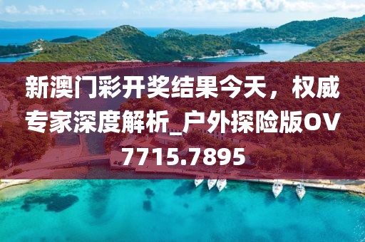 新澳門彩開(kāi)獎(jiǎng)結(jié)果今天，權(quán)威專家深度解析_戶外探險(xiǎn)版OV7715.7895