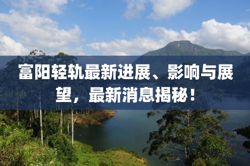 富陽輕軌最新進展、影響與展望，最新消息揭秘！