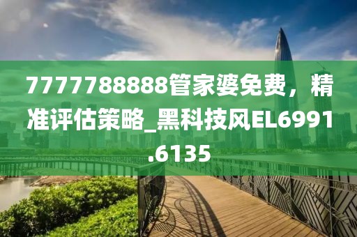 7777788888管家婆免費(fèi)，精準(zhǔn)評(píng)估策略_黑科技風(fēng)EL6991.6135