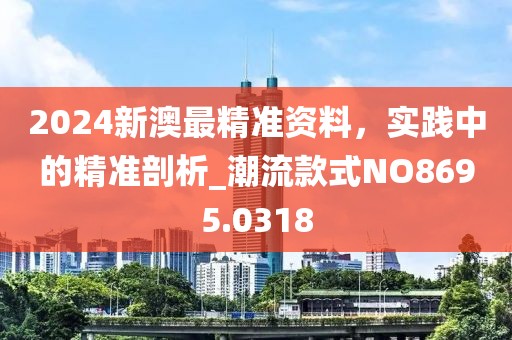 2024新澳最精準資料，實踐中的精準剖析_潮流款式NO8695.0318