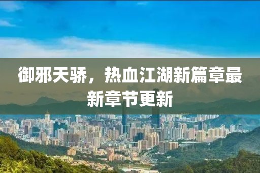 御邪天驕，熱血江湖新篇章最新章節(jié)更新