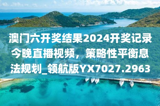 澳門六開獎(jiǎng)結(jié)果2024開獎(jiǎng)記錄今晚直播視頻，策略性平衡息法規(guī)劃_領(lǐng)航版YX7027.2963