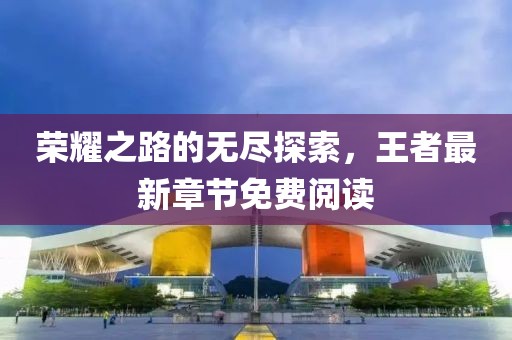 榮耀之路的無盡探索，王者最新章節(jié)免費(fèi)閱讀