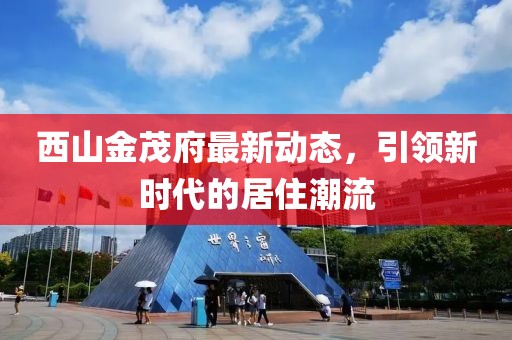 西山金茂府最新動態(tài)，引領(lǐng)新時(shí)代的居住潮流
