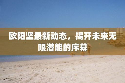 歐陽堅最新動態(tài)，揭開未來無限潛能的序幕