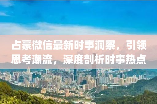 占豪微信最新時事洞察，引領(lǐng)思考潮流，深度剖析時事熱點