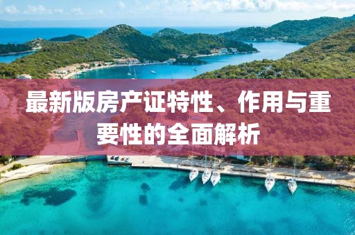 最新版房產(chǎn)證特性、作用與重要性的全面解析