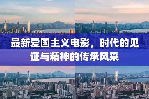最新愛國主義電影，時代的見證與精神的傳承風采