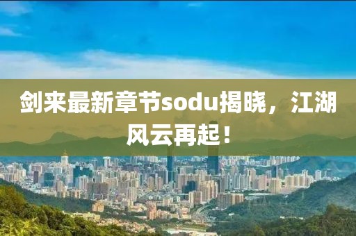 劍來最新章節(jié)sodu揭曉，江湖風(fēng)云再起！