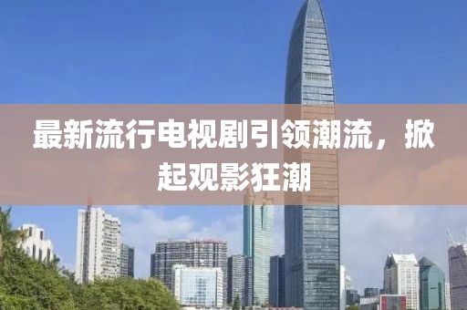 最新流行電視劇引領潮流，掀起觀影狂潮