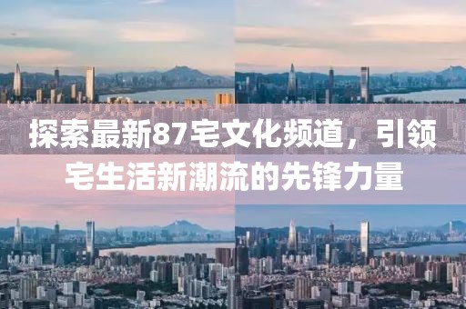 探索最新87宅文化頻道，引領(lǐng)宅生活新潮流的先鋒力量