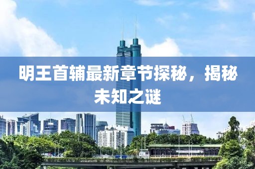 明王首輔最新章節(jié)探秘，揭秘未知之謎