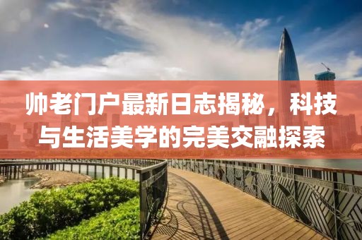 帥老門戶最新日志揭秘，科技與生活美學的完美交融探索