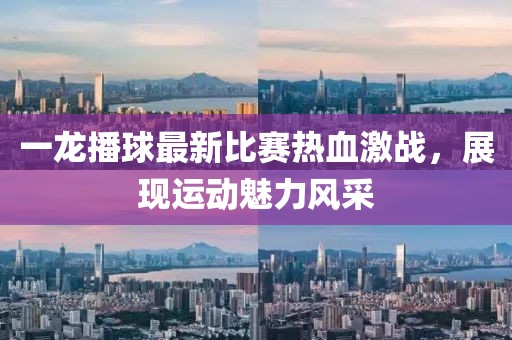 一龍播球最新比賽熱血激戰(zhàn)，展現(xiàn)運(yùn)動魅力風(fēng)采