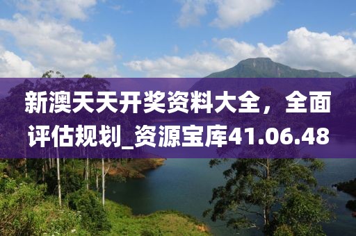 新澳天天開獎資料大全，全面評估規(guī)劃_資源寶庫41.06.48