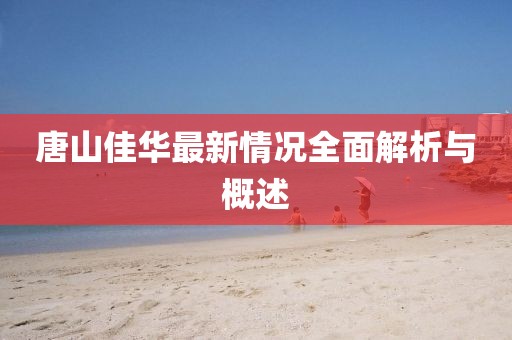 唐山佳華最新情況全面解析與概述