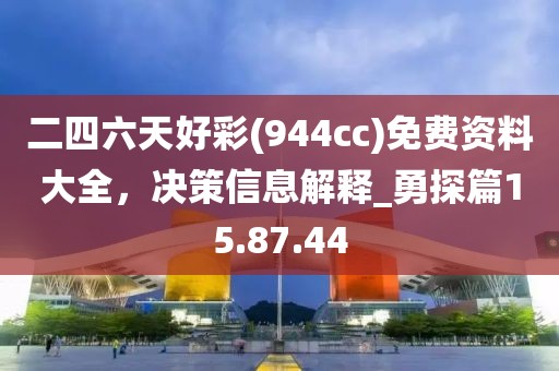 二四六天好彩(944cc)免費(fèi)資料大全，決策信息解釋_勇探篇15.87.44