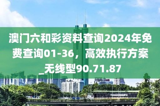 澳門六和彩資料查詢2024年免費查詢01-36，高效執(zhí)行方案_無線型90.71.87